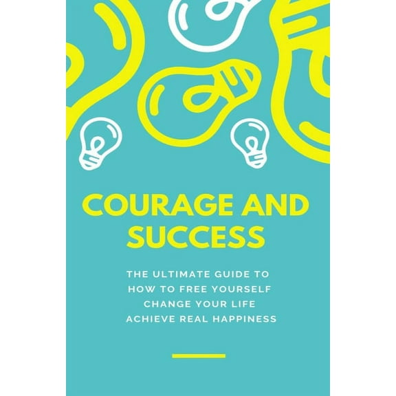 Courage and Success: THE ULTIMATE GUIDE TO How to Free Yourself Change Your Life Achieve Real Happiness (Paperback)