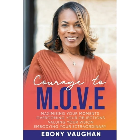 Courage to M.O.V.E.: Maximizing Your Moments Overcoming Your Objections Valuing Your Vision Embodying Your Extraordinary, (Paperback)