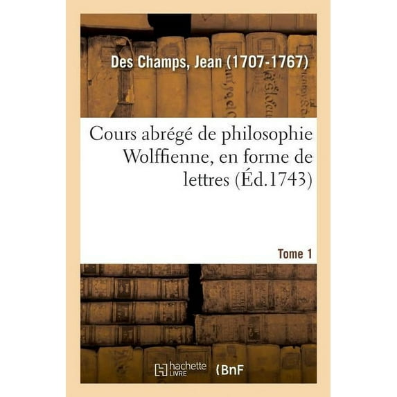 Cours Abrégé de Philosophie Wolffienne, En Forme de Lettres. Tome 1 (Paperback)