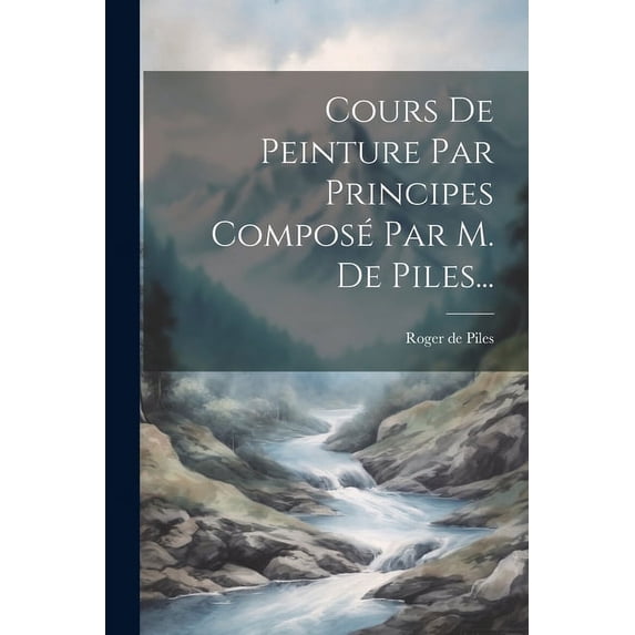 Cours De Peinture Par Principes Composé Par M. De Piles..., (Paperback)