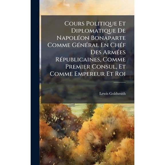 Cours Politique Et Diplomatique De Napol(c)on Bonaparte Comme G(c)n(c)ral En Ch(c)f Des Arm(c)es R(c)publicaines, , (Hardcover)