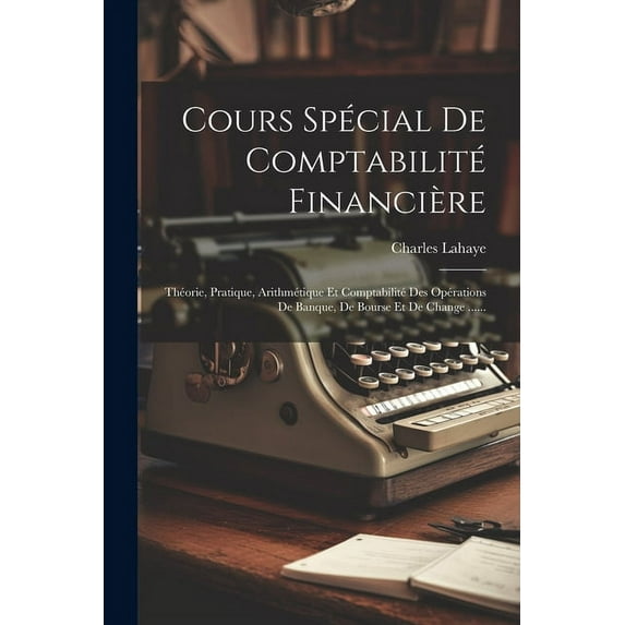 Cours Spécial De Comptabilité Financière: Théorie, Pratique, Arithmétique Et Comptabilité Des Opérations De Banque, De Bourse Et De Change ...... (Paperback)
