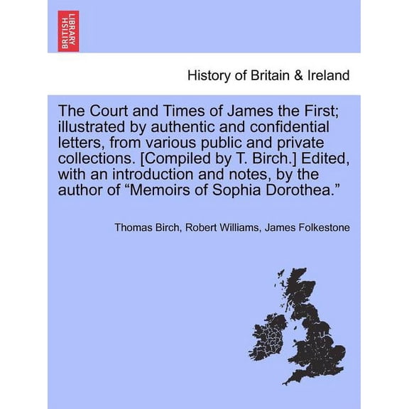 The Court and Times of James the First; illustrated by authentic and confidential letters, from various public and private collections. [Compiled by T. Birch.] Edited, with an introduction and notes,