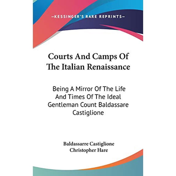 Courts And Camps Of The Italian Renaissance: Being A Mirror Of The Life And Times Of The Ideal Gentleman Count Baldassare Castiglione Hardcover 0548163758 9780548163757 Baldassarre Castiglione, Chri