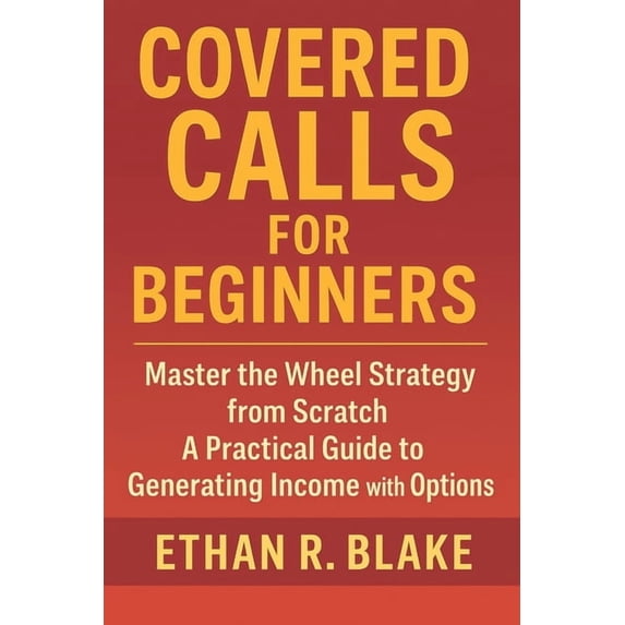 Covered Calls for Beginners: Master the Wheel Strategy from Scratch: A Practical Guide to Generating Income with Options, (Paperback)