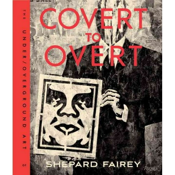 Covert to Overt : The Under/Overground Art of Shepard Fairey (Hardcover)