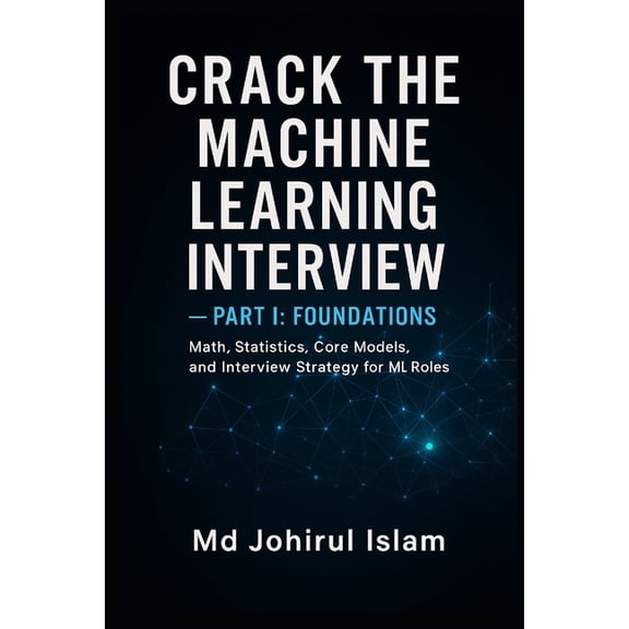 Crack The Machine Learning Interview Part 1: The Complete Playbook for Theory, Coding, System Design, and Real ML Jobs, (Paperback)