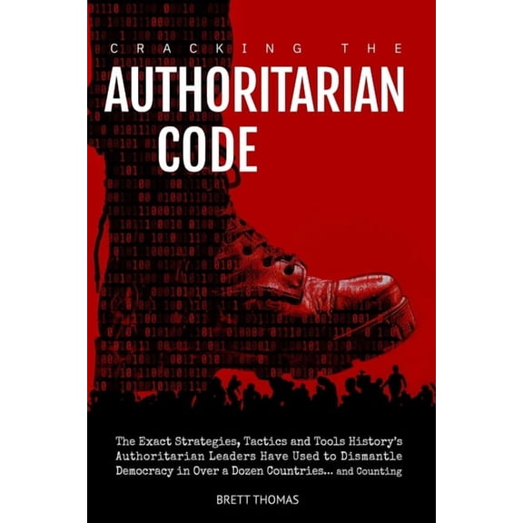 Cracking the Authoritarian Code: The Exact Strategies, Tactics and Tools History's Authoritarian Leaders Have Used to Di, (Paperback)