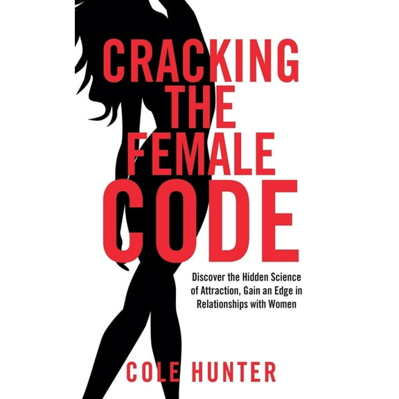 Cracking the Female Code: Discover the Hidden Science of Attraction, Gain an Edge in Relationships with Women, (Paperback)