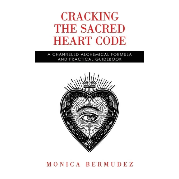 Cracking the Sacred Heart Code: A Channeled Alchemical Formula and Practical Guidebook, (Hardcover)