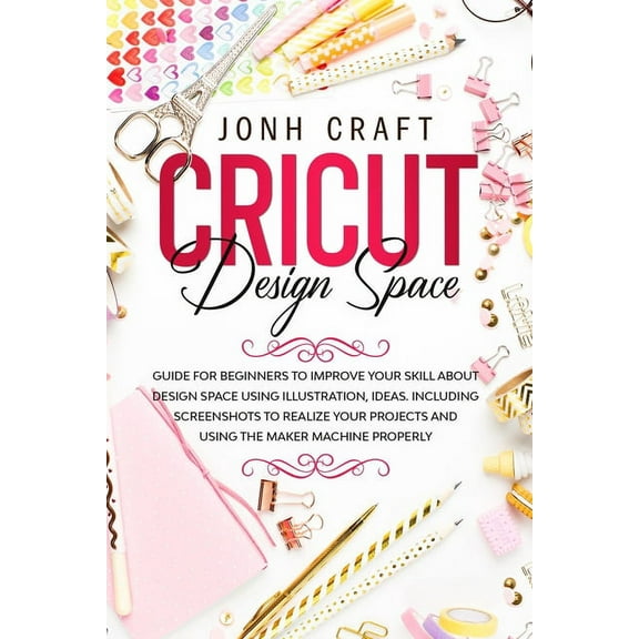 Craft: Cricut: Design space: Guide for beginners to start and improve your skill. Including shortcuts and illustrations for your projects and using the maker machine properly (Paperback)