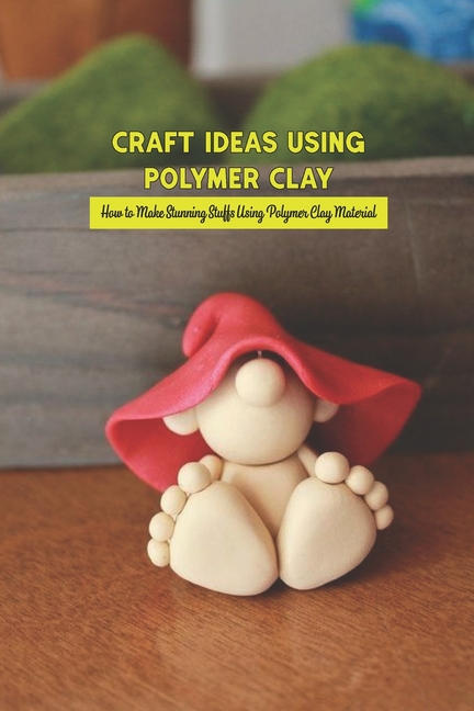 Craft Ideas Using Polymer Clay : How to Make Stunning Stuffs Using Polymer  Clay Material: Polymer Clay Craft Ideas (Paperback) 