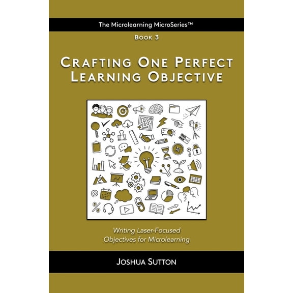 The Mircrolearning Microseries(tm) Crafting One Perfect Learning Objective: Writing laser-focused objectives for microlearning, Book 3, (Paperback)