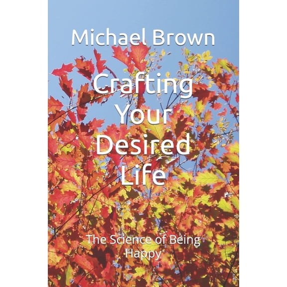 Crafting Your Desired Life: The Science of Being Happy, (Paperback)