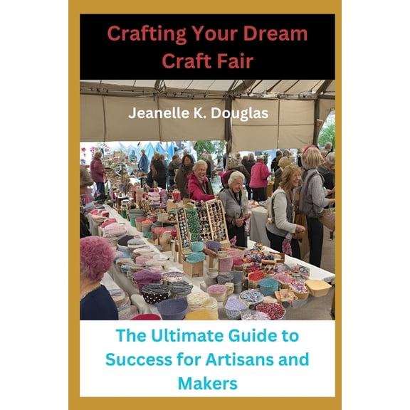 Crafting Your Dream Craft Fair: The Ultimate Guide to Success for Artisans and Makers, (Paperback)