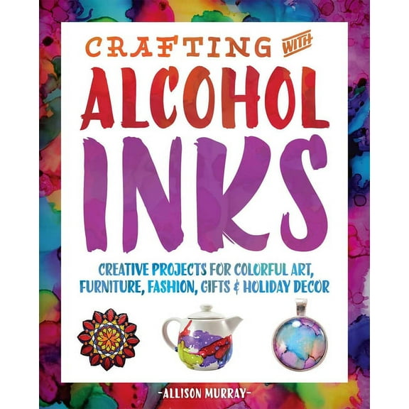 Crafting with Alcohol Inks: Creative Projects for Colorful Art, Furniture, Fashion, Gifts and Holiday Decor, (Paperback)