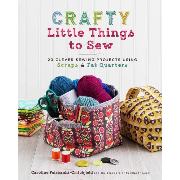 Crafty Little Things to Sew : 20 Clever Sewing Projects Using Scraps & Fat Quarters