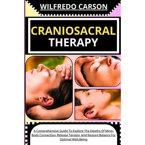 Craniosacral Therapy: A Comprehensive Guide To Explore The Depths Of Mind-Body Connection, Release Tension, And Restore Balance For Optimal Well-Being (Paperback)