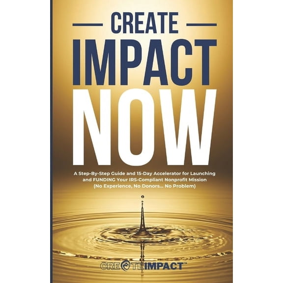 Create Impact NOW: A Step-By-Step Guide and 15-Day Accelerator for Launching and FUNDING Your IRS-Compliant Nonprofit Mi, (Paperback)