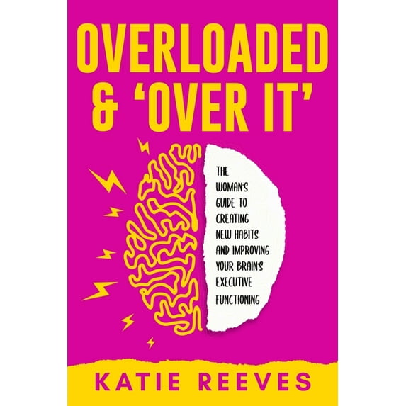 Create New Habits Overloaded and "Over it": The Woman's Guide to Creating New Habits and Improving Your Brain's Execut, Book 1, (Paperback)