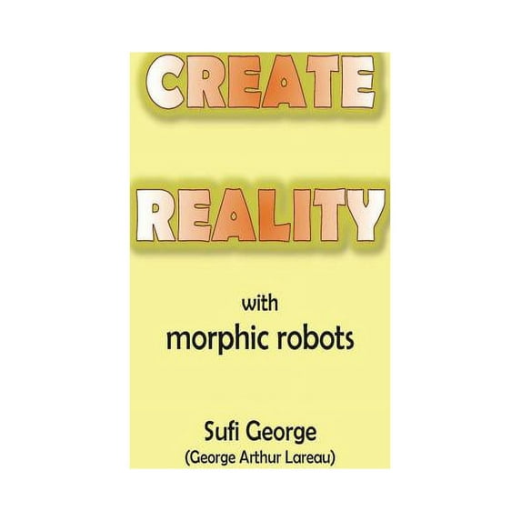 Create Reality with Morphic Robots: A No-Nonsense Scientific Basis Paperback 1885570120 9781885570123 Sufi George George Arthur Lareau