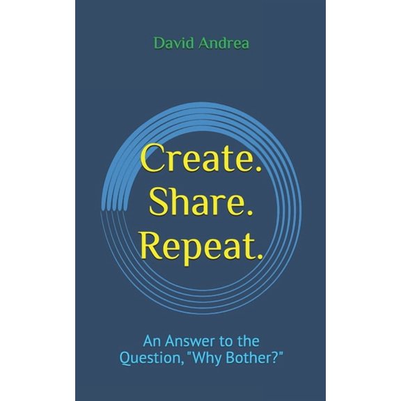 Create. Share. Repeat.: An Answer to the Question, "Why Bother?", (Paperback)