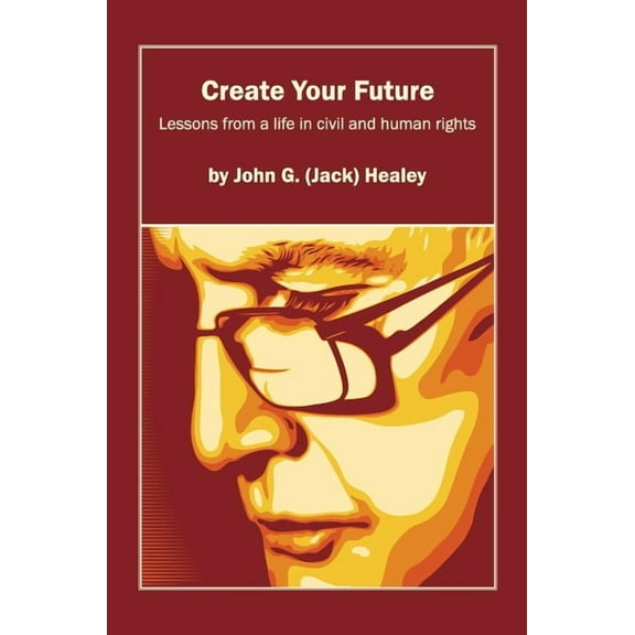 Create Your Future: Jack Healey: Lessons from a life in human and civil rights, (Paperback)