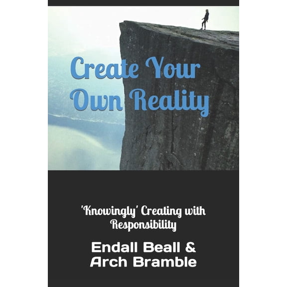 Create Your Own Reality: 'Knowingly' Creating with Responsibility (Paperback) by Arch Bramble, Endall Beall