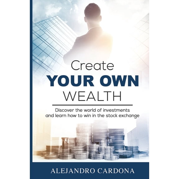 Create Your Own Wealth: Discover the World of Investments and Learn How to Win in the Stock Exchange, (Paperback)
