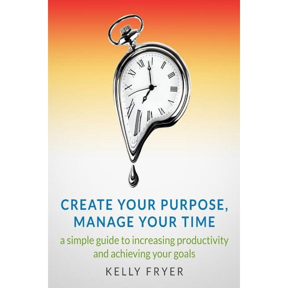 Create Your Purpose, Manage Your Time: A simple guide to increasing productivity and achieving your goals (Paperback)