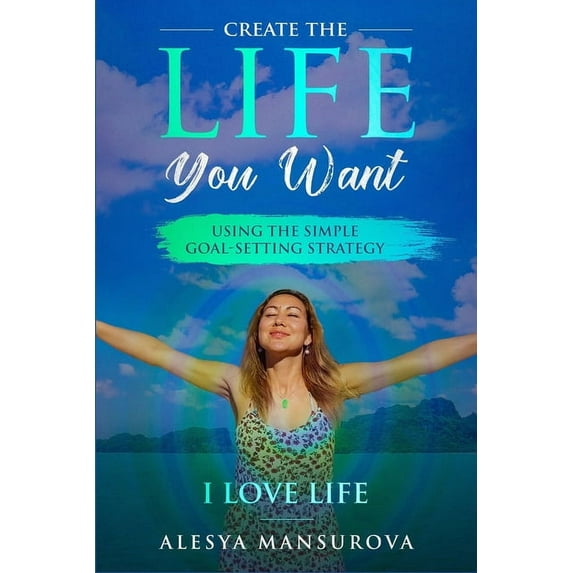 Create the Life You Want: Using the Simple Goal-Setting Strategy "I Love Life" (Paperback)
