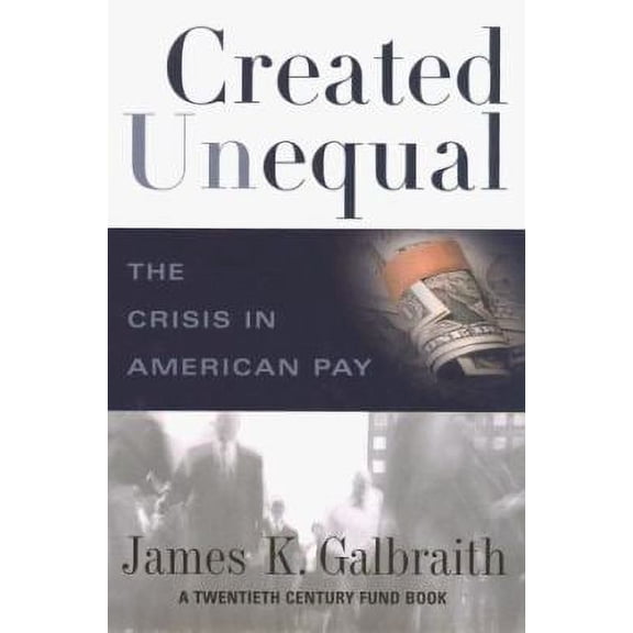Created Unequal: The Crisis in American Pay (Hardcover) by James K Galbraith