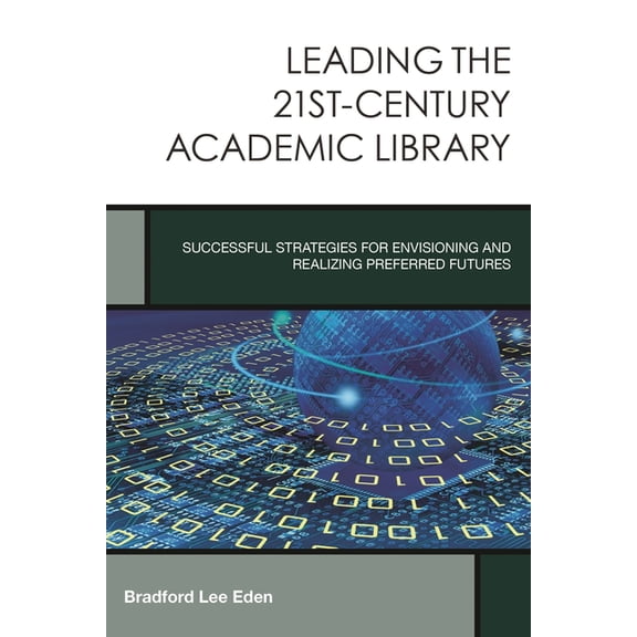 Creating the 21st-Century Academic Libra Leading the 21st-Century Academic Library: Successful Strategies for Envisioning and Realizing Preferred Futures, Book 1, (Hardcover)