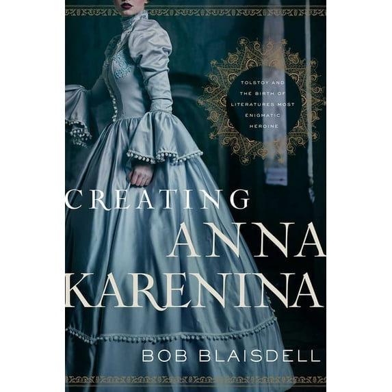 Creating Anna Karenina: Tolstoy and the Birth of Literature's Most Enigmatic Heroine, (Hardcover)
