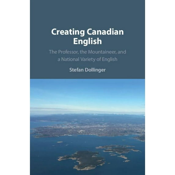 Creating Canadian English: The Professor, the Mountaineer, and a National Variety of English, (Paperback)