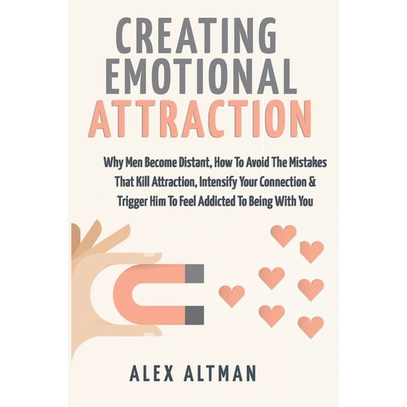 Creating Emotional Attraction: Why Men Become Distant, How To Avoid The Mistakes That Kill Attraction, Intensify Your Connection & Trigger Him To Feel Addicted To Being With You (Paperback)