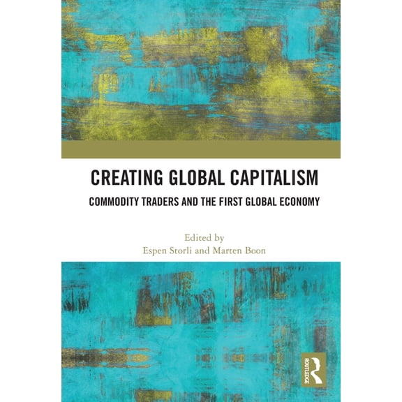 Creating Global Capitalism: Commodity Traders and the First Global Economy, (Paperback)