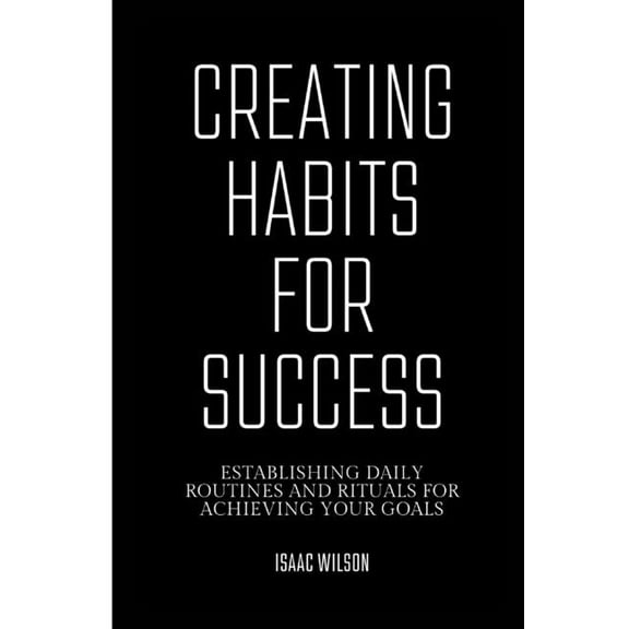 Creating Habits for Success: Establishing Daily Routines and Rituals for Achieving Your Goals (Paperback)