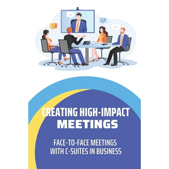 Creating High-Impact Meetings : Face-To-Face Meetings With C-Suites In Business: Talk To C-Level Executives In Company (Paperback)