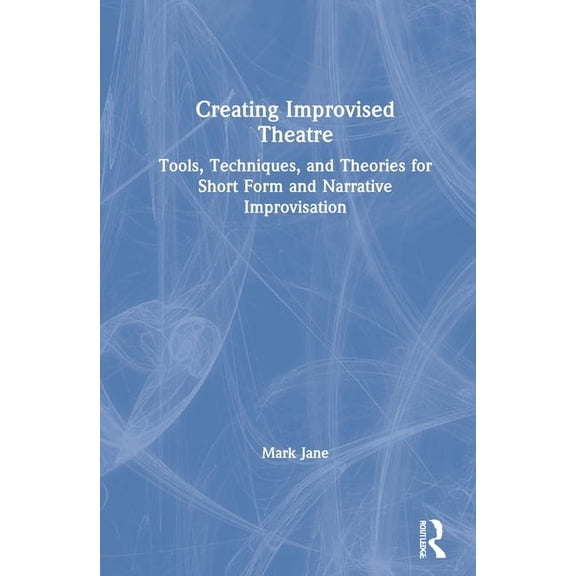 Creating Improvised Theatre: Tools, Techniques, and Theories for Short Form and Narrative Improvisation, (Hardcover)