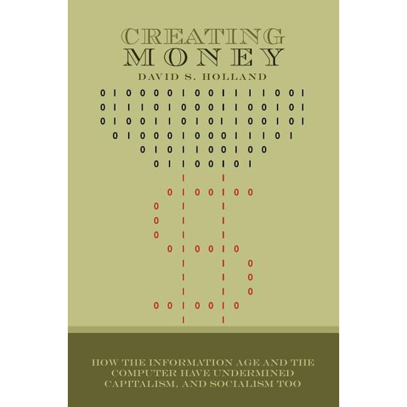 Creating Money : How the Information Age and the Computer Have Undermined Capitalism, and Socialism Too