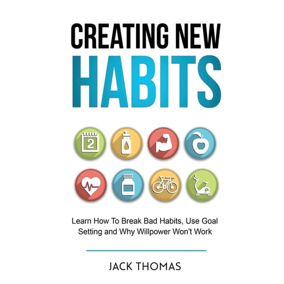 Creating New Habits: Learn How To Break Bad Habits, Use Goal Setting And Why Willpower Won't Work, (Paperback)