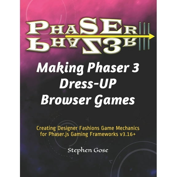 Creating Phaser 3 Games: Making Phaser 3 Dress-UP Browser Games: Creating Designer Fashions Game Mechanics for Phaser.js Gaming Frameworks v3.16+ (Paperback)