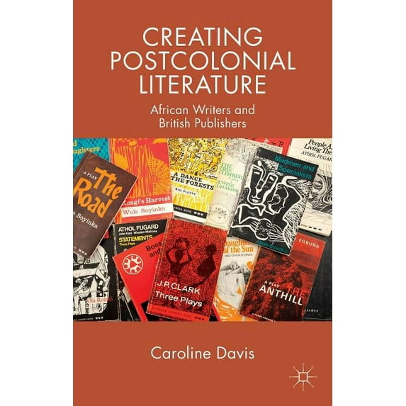 Creating Postcolonial Literature: African Writers and British Publishers, (Hardcover)