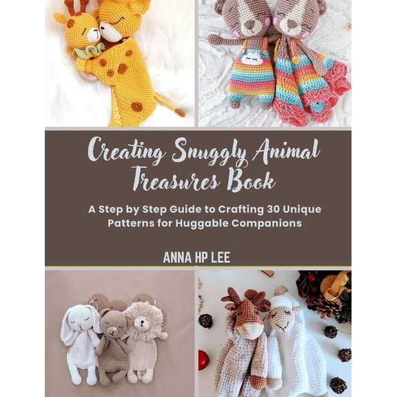 Creating Snuggly Animal Treasures Book: A Step by Step Guide to Crafting 30 Unique Patterns for Huggable Companions, (Paperback)