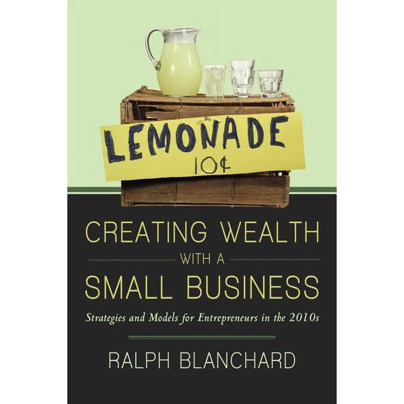 Creating Wealth with a Small Business: Strategies and Models for Entrepreneurs in the 2010s, (Paperback)