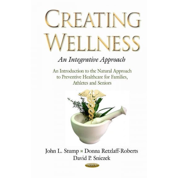 Creating Wellness : An Integrative Approach: An Introduction to the Natural Approach to Preventive Healthcare for Families, Athletes and Seniors