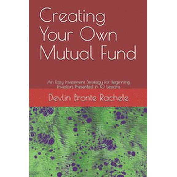 Creating Your Own Mutual Fund: An Easy Investment Strategy for Beginning Investors Presented in 10 Lessons