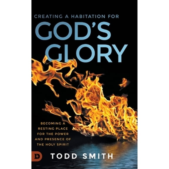 Creating a Habitation for God's Glory: Becoming a Resting Place for the Power and Presence of the (Hardcover) by Todd Smith