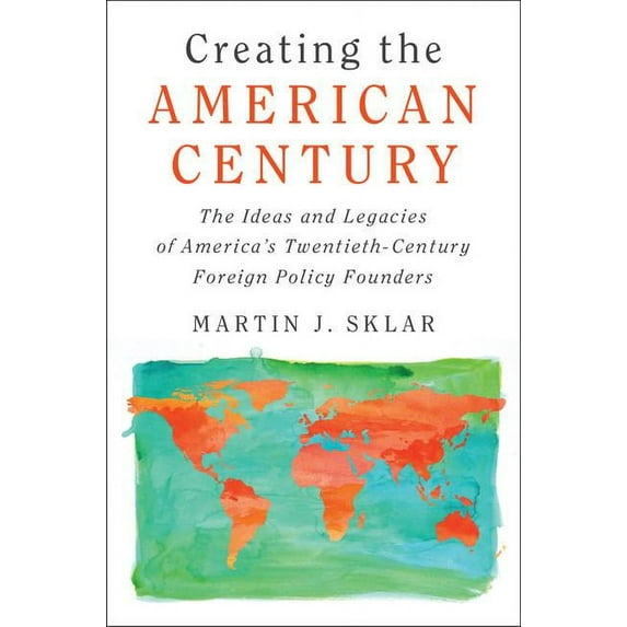 Creating the American Century: The Ideas and Legacies of America's Twentieth-Century Foreign Policy Founders, (Paperback)